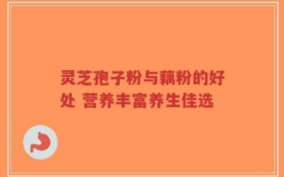 灵芝孢子粉与藕粉的好处 营养丰富养生佳选