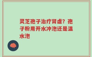灵芝孢子治疗肾虚？孢子粉用开水冲泡还是温水泡