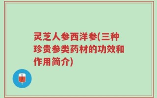 灵芝人参西洋参(三种珍贵参类药材的功效和作用简介)