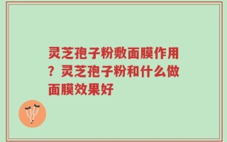 灵芝孢子粉敷面膜作用？灵芝孢子粉和什么做面膜效果好
