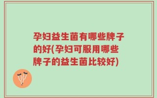 孕妇益生菌有哪些牌子的好(孕妇可服用哪些牌子的益生菌比较好)