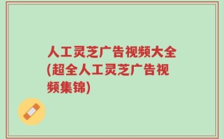 人工灵芝广告视频大全(超全人工灵芝广告视频集锦)