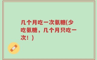 几个月吃一次氨糖(少吃氨糖，几个月只吃一次！)