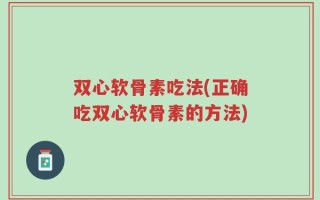 双心软骨素吃法(正确吃双心软骨素的方法)