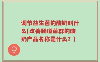 调节益生菌的酸奶叫什么(改善肠道菌群的酸奶产品名称是什么？)