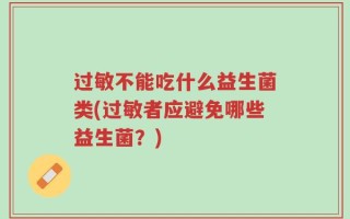 过敏不能吃什么益生菌类(过敏者应避免哪些益生菌？)
