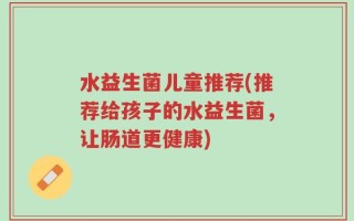 水益生菌儿童推荐(推荐给孩子的水益生菌，让肠道更健康)