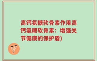高钙氨糖软骨素作用高钙氨糖软骨素：增强关节健康的保护盾)