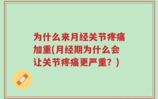 为什么来月经关节疼痛加重(月经期为什么会让关节疼痛更严重？)