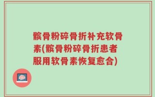 髌骨粉碎骨折补充软骨素(髌骨粉碎骨折患者服用软骨素恢复愈合)