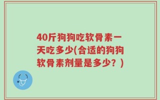 40斤狗狗吃软骨素一天吃多少(合适的狗狗软骨素剂量是多少？)