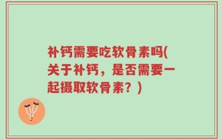 补钙需要吃软骨素吗(关于补钙，是否需要一起摄取软骨素？)