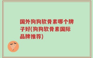 国外狗狗软骨素哪个牌子好(狗狗软骨素国际品牌推荐)