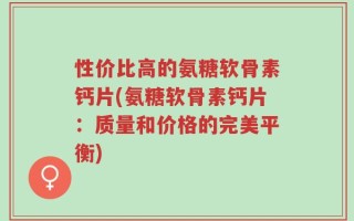 性价比高的氨糖软骨素钙片(氨糖软骨素钙片：质量和价格的完美平衡)