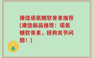 康佳诺氨糖软骨素推荐(康佳新品推荐：诺氨糖软骨素，拯救关节问题！)