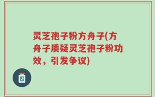 灵芝孢子粉方舟子(方舟子质疑灵芝孢子粉功效，引发争议)