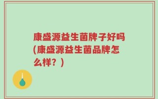 康盛源益生菌牌子好吗(康盛源益生菌品牌怎么样？)