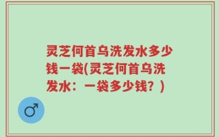 灵芝何首乌洗发水多少钱一袋(灵芝何首乌洗发水：一袋多少钱？)