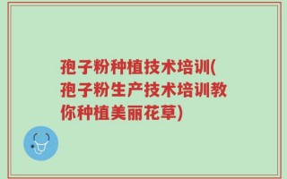 孢子粉种植技术培训(孢子粉生产技术培训教你种植美丽花草)