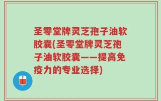 圣零堂牌灵芝孢子油软胶囊(圣零堂牌灵芝孢子油软胶囊——提高免疫力的专业选择)