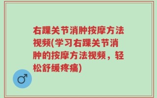 右踝关节消肿按摩方法视频(学习右踝关节消肿的按摩方法视频，轻松舒缓疼痛)