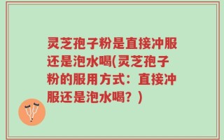 灵芝孢子粉是直接冲服还是泡水喝(灵芝孢子粉的服用方式：直接冲服还是泡水喝？)