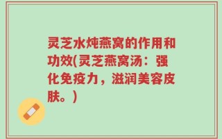 灵芝水炖燕窝的作用和功效(灵芝燕窝汤：强化免疫力，滋润美容皮肤。)
