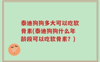 泰迪狗狗多大可以吃软骨素(泰迪狗狗什么年龄段可以吃软骨素？)