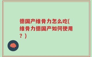 德国产维骨力怎么吃(维骨力德国产如何使用？)