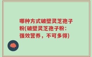 哪种方式破壁灵芝孢子粉(破壁灵芝孢子粉：强效营养，不可多得)