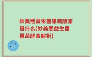 妙美熙益生菌果蔬酵素是什么(妙美熙益生菌果蔬酵素解析)