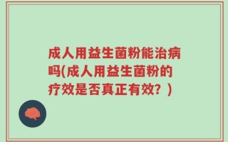 成人用益生菌粉能治病吗(成人用益生菌粉的疗效是否真正有效？)