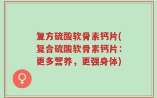 复方硫酸软骨素钙片(复合硫酸软骨素钙片：更多营养，更强身体)
