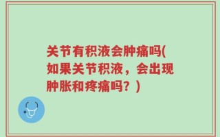 关节有积液会肿痛吗(如果关节积液，会出现肿胀和疼痛吗？)