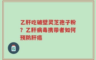 乙肝吃破壁灵芝孢子粉？乙肝病毒携带者如何预防肝癌