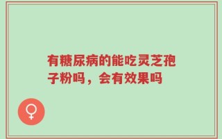 有糖尿病的能吃灵芝孢子粉吗，会有效果吗