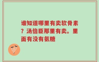 谁知道哪里有卖软骨素？汤倍臣那里有卖。里面有没有氨糖