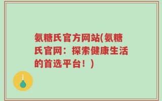 氨糖氏官方网站(氨糖氏官网：探索健康生活的首选平台！)