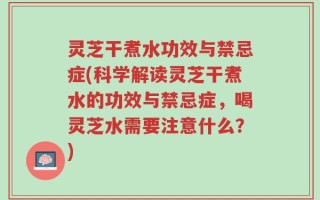 灵芝干煮水功效与禁忌症(科学解读灵芝干煮水的功效与禁忌症，喝灵芝水需要注意什么？)
