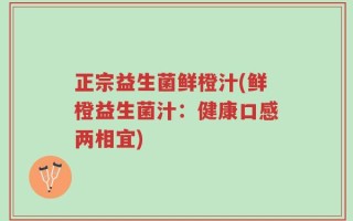 正宗益生菌鲜橙汁(鲜橙益生菌汁：健康口感两相宜)