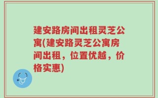 建安路房间出租灵芝公寓(建安路灵芝公寓房间出租，位置优越，价格实惠)