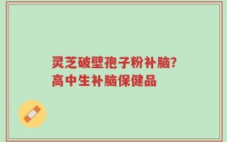 灵芝破壁孢子粉补脑？高中生补脑保健品