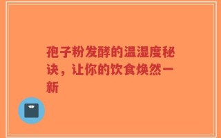孢子粉发酵的温湿度秘诀，让你的饮食焕然一新