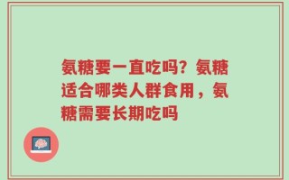 氨糖要一直吃吗？氨糖适合哪类人群食用，氨糖需要长期吃吗
