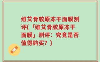 维艾骨胶原冻干面膜测评(「维艾骨胶原冻干面膜」测评：究竟是否值得购买？)