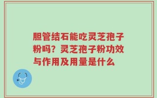 胆管结石能吃灵芝孢子粉吗？灵芝孢子粉功效与作用及用量是什么