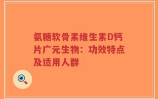 氨糖软骨素维生素D钙片广元生物：功效特点及适用人群
