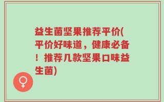益生菌坚果推荐平价(平价好味道，健康必备！推荐几款坚果口味益生菌)
