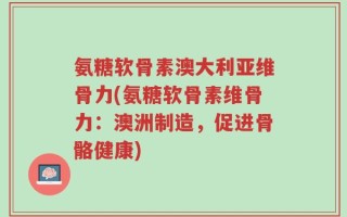 氨糖软骨素澳大利亚维骨力(氨糖软骨素维骨力：澳洲制造，促进骨骼健康)