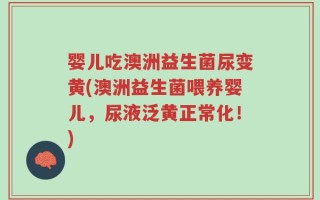 婴儿吃澳洲益生菌尿变黄(澳洲益生菌喂养婴儿，尿液泛黄正常化！)